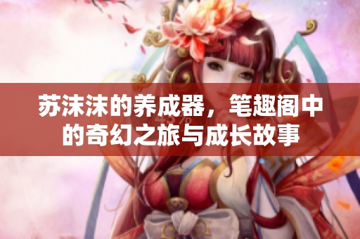 苏沫沫的养成器，笔趣阁中的奇幻之旅与成长故事