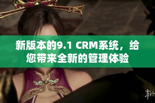 新版本的9.1 CRM系统，给您带来全新的管理体验