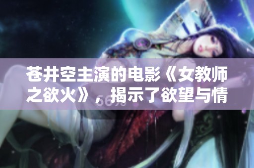 苍井空主演的电影《女教师之欲火》，揭示了欲望与情感的复杂交织。