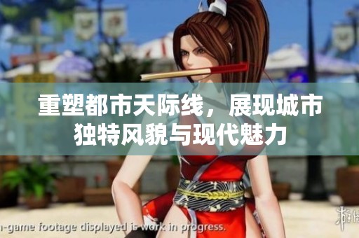 重塑都市天际线，展现城市独特风貌与现代魅力