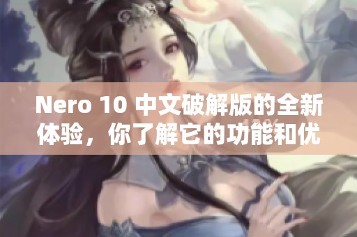 Nero 10 中文破解版的全新体验，你了解它的功能和优势了吗