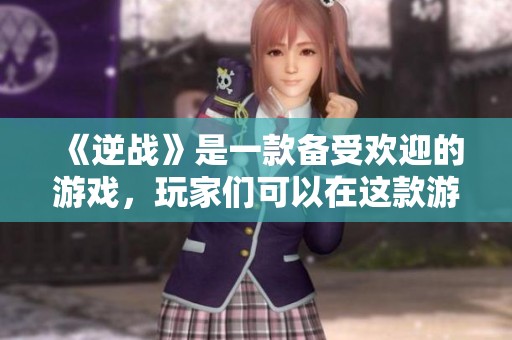《逆战》是一款备受欢迎的游戏，玩家们可以在这款游戏中体验无限乐趣与挑战。