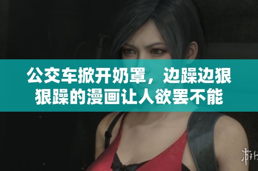 公交车掀开奶罩，边躁边**躁的漫画让人欲罢不能
