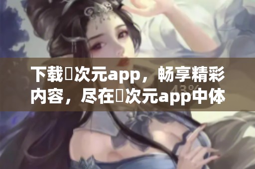 下载囧次元app，畅享精彩内容，尽在囧次元app中体验乐趣
