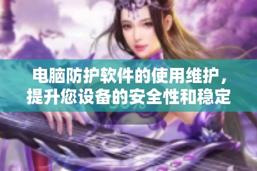 电脑防护软件的使用维护，提升您设备的安全性和稳定性