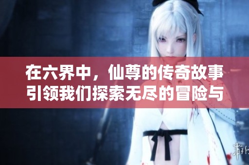 在六界中，仙尊的传奇故事引领我们探索无尽的冒险与奇迹