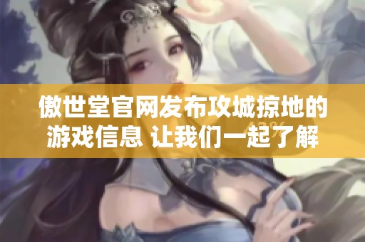 傲世堂官网发布攻城掠地的游戏信息 让我们一起了解这款新作的魅力