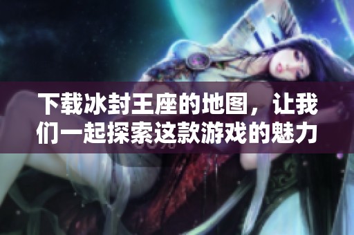 下载冰封王座的地图，让我们一起探索这款游戏的魅力吧