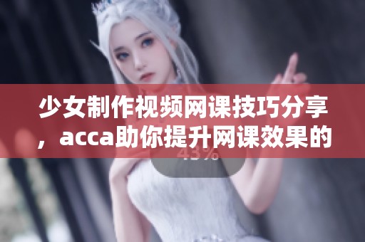 少女制作视频网课技巧分享，acca助你提升网课效果的方法