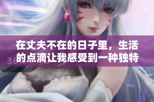 在丈夫不在的日子里，生活的点滴让我感受到一种独特的孤独与成长