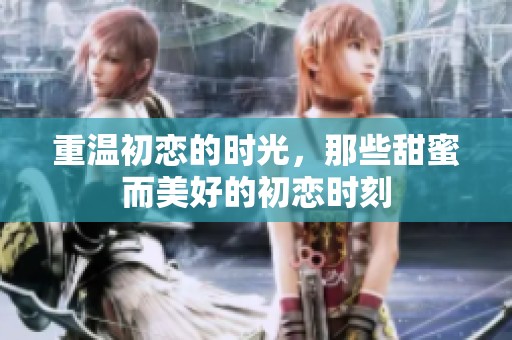 重温初恋的时光，那些甜蜜而美好的初恋时刻