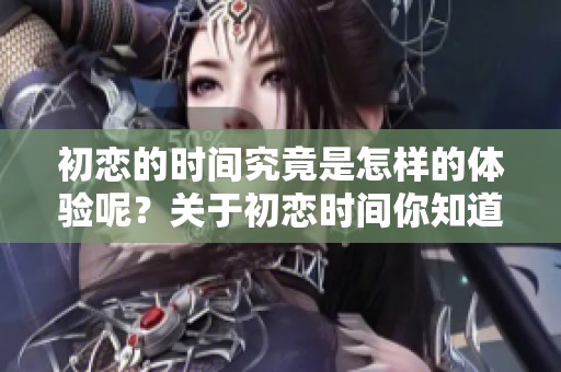 初恋的时间究竟是怎样的体验呢？关于初恋时间你知道多少？