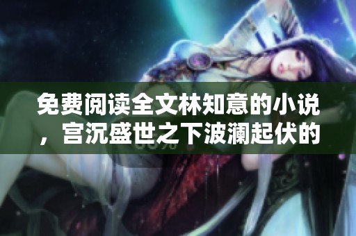 免费阅读全文林知意的小说，宫沉盛世之下波澜起伏的故事