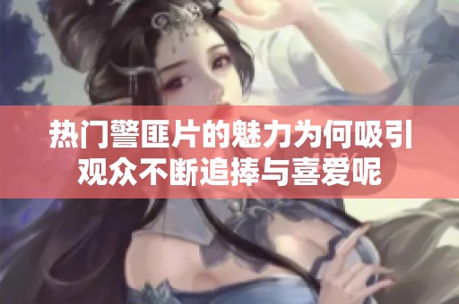 热门警匪片的魅力为何吸引观众不断追捧与喜爱呢