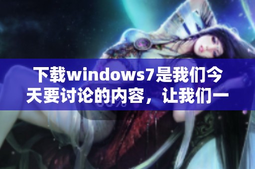 下载windows7是我们今天要讨论的内容，让我们一起来看看如何进行下载。
