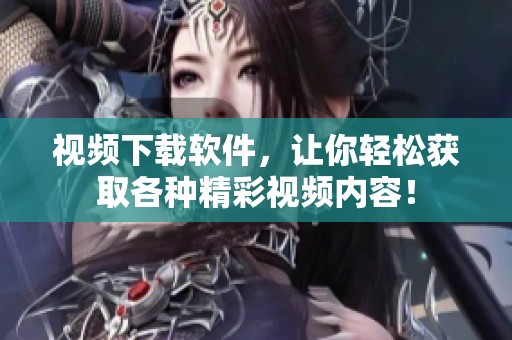 视频下载软件，让你轻松获取各种精彩视频内容！