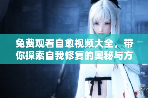 免费观看自愈视频大全，带你探索自我修复的奥秘与方法