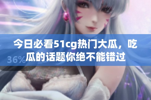 今日必看51cg热门大瓜，吃瓜的话题你绝不能错过