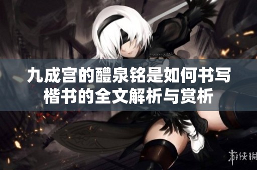 九成宫的醴泉铭是如何书写楷书的全文解析与赏析