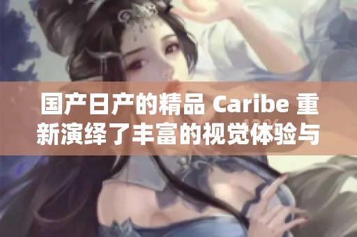 国产日产的精品 Caribe 重新演绎了丰富的视觉体验与独特魅力