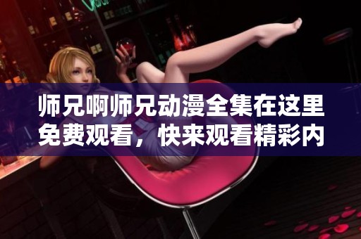 师兄啊师兄动漫全集在这里免费观看，快来观看精彩内容吧！