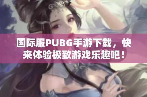 国际服PUBG手游下载，快来体验极致游戏乐趣吧！