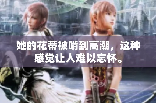她的花蒂被啃到高潮，这种感觉让人难以忘怀。