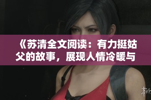 《苏清全文阅读：有力挺姑父的故事，展现人情冷暖与亲情牵绊》