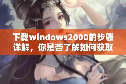 下载windows2000的步骤详解，你是否了解如何获取该版本呢
