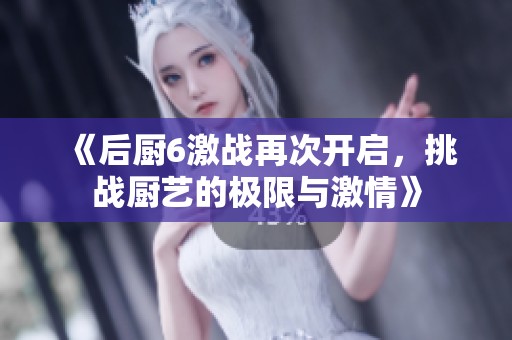 《后厨6激战再次开启，挑战厨艺的极限与激情》