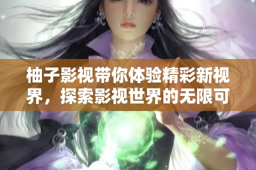 柚子影视带你体验精彩新视界，探索影视世界的无限可能性