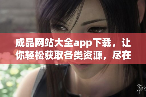 成品网站大全app下载，让你轻松获取各类资源，尽在掌握之中！