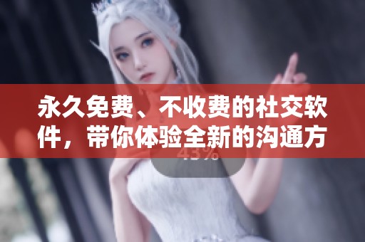 永久免费、不收费的社交软件，带你体验全新的沟通方式