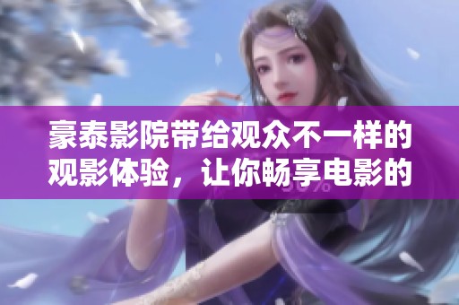 豪泰影院带给观众不一样的观影体验，让你畅享电影的乐趣与魅力