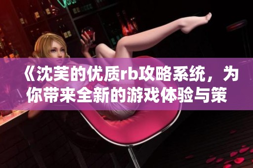 《沈芙的优质rb攻略系统，为你带来全新的游戏体验与策略》