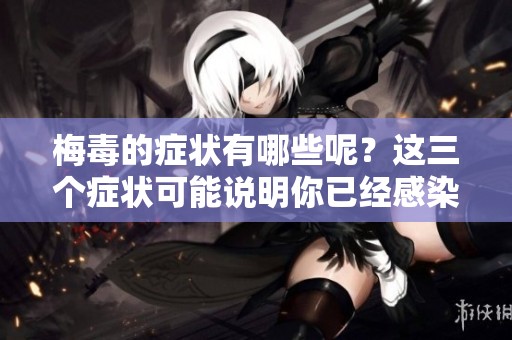 梅毒的症状有哪些呢？这三个症状可能说明你已经感染了梅毒。