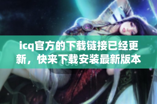 icq官方的下载链接已经更新，快来下载安装最新版本的icq吧！