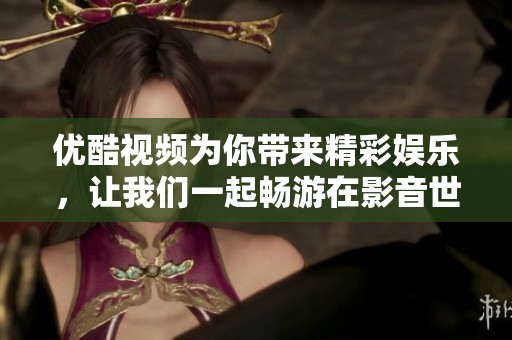 优酷视频为你带来精彩娱乐，让我们一起畅游在影音世界中
