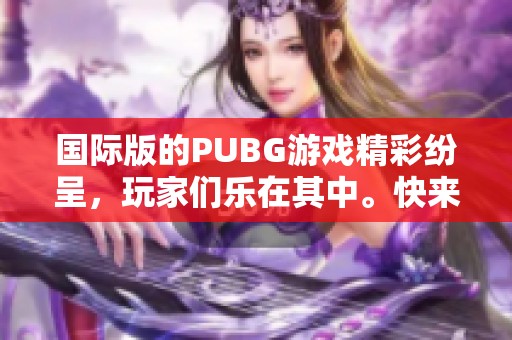 国际版的PUBG游戏精彩纷呈，玩家们乐在其中。快来体验一场绝地求生的冒险吧！