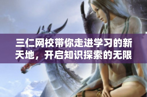 三仁网校带你走进学习的新天地，开启知识探索的无限可能性