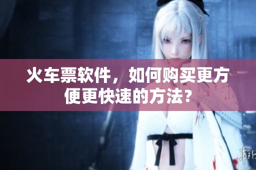 火车票软件，如何购买更方便更快速的方法？