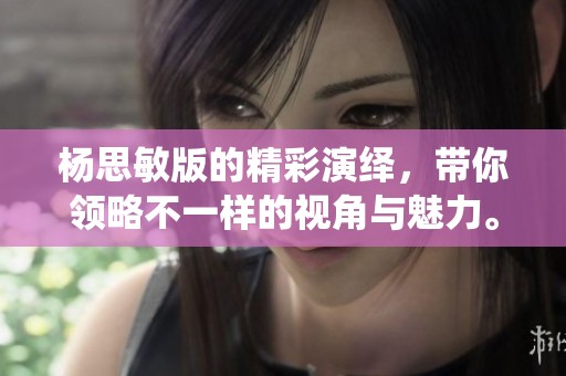 杨思敏版的精彩演绎，带你领略不一样的视角与魅力。