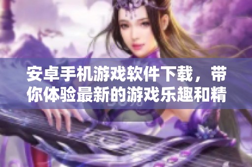 安卓手机游戏软件下载，带你体验最新的游戏乐趣和精彩内容