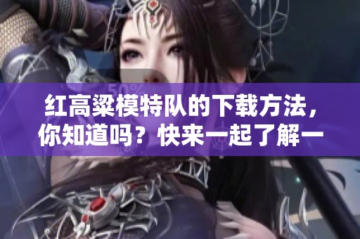红高粱模特队的下载方法，你知道吗？快来一起了解一下吧！
