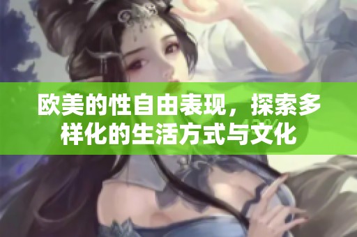 欧美的性自由表现，探索多样化的生活方式与文化