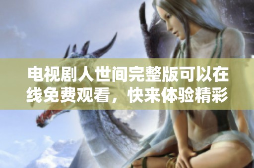电视剧人世间完整版可以在线免费观看，快来体验精彩内容吧！