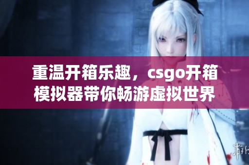 重温开箱乐趣，csgo开箱模拟器带你畅游虚拟世界
