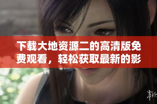 下载大地资源二的高清版免费观看，轻松获取最新的影视资源！