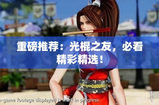 重磅推荐：光棍之友，必看精彩精选！