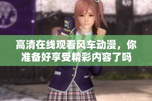 高清在线观看风车动漫，你准备好享受精彩内容了吗